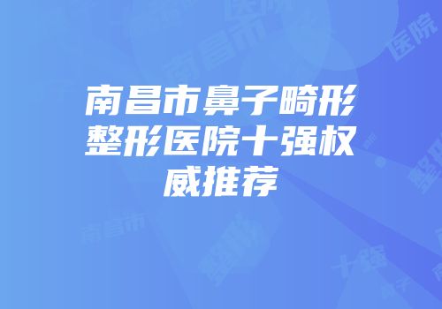南昌市鼻子畸形整形医院十强权威推荐