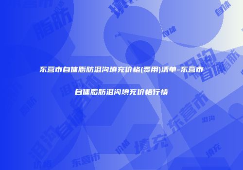 东营市自体脂肪泪沟填充价格(费用)清单-东营市自体脂肪泪沟填充价格行情