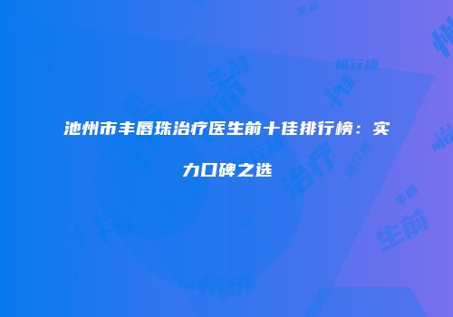 池州市丰唇珠治疗医生前十佳排行榜：实力口碑之选
