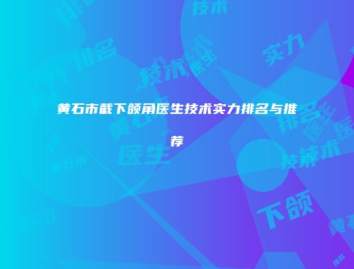 黄石市截下颌角医生技术实力排名与推荐