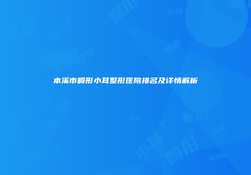 本溪市畸形小耳整形医院排名及详情解析