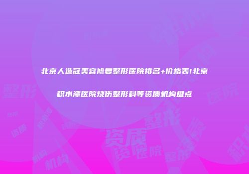 北京人造冠美容修复整形医院排名+价格表!北京积水潭医院烧伤整形科等资质机构盘点