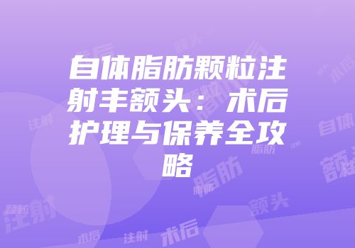 自体脂肪颗粒注射丰额头：术后护理与保养全攻略