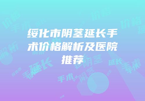 绥化市阴茎延长手术价格解析及医院推荐
