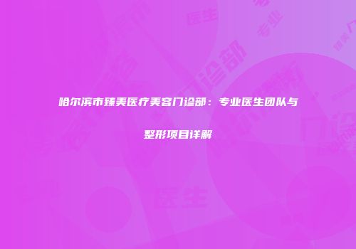 哈尔滨市臻美医疗美容门诊部：专业医生团队与整形项目详解