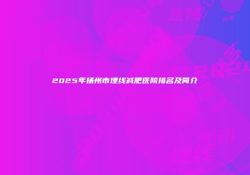 2025年扬州市埋线减肥医院排名及简介