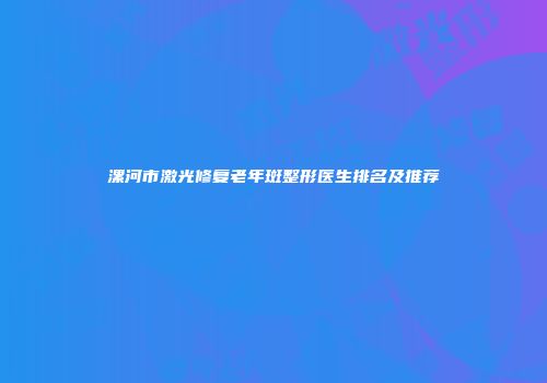 漯河市激光修复老年斑整形医生排名及推荐