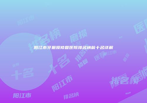 阳江市牙磨损修复医院排名榜前十名详解