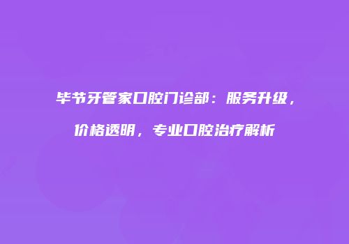毕节牙管家口腔门诊部：服务升级，价格透明，专业口腔治疗解析