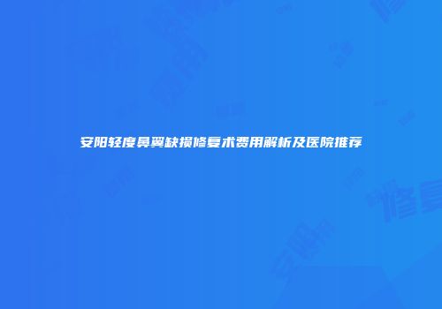 安阳轻度鼻翼缺损修复术费用解析及医院推荐