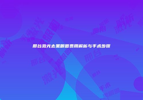 邢台激光去黑眼圈费用解析与手术步骤