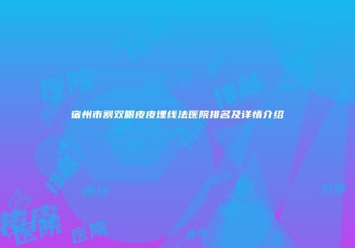 宿州市割双眼皮皮埋线法医院排名及详情介绍
