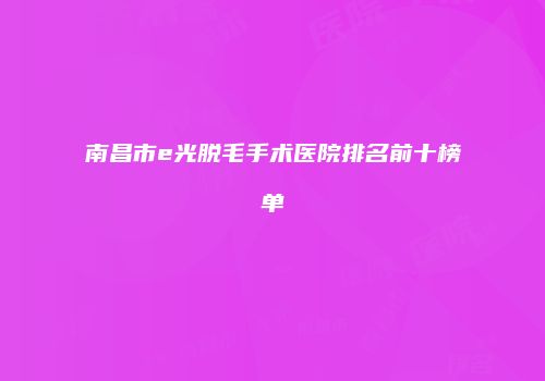 南昌市e光脱毛手术医院排名前十榜单