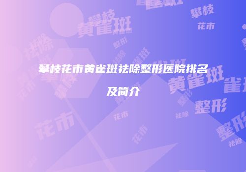 攀枝花市黄雀斑祛除整形医院排名及简介
