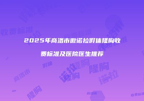 2025年商洛市傲诺拉假体隆胸收费标准及医院医生推荐