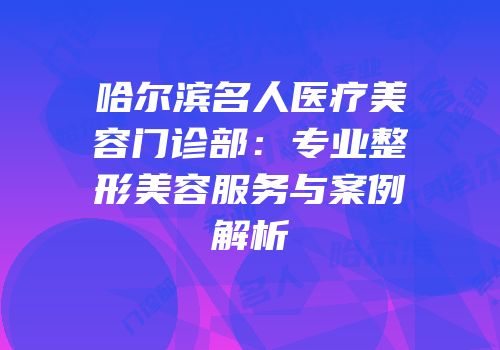 哈尔滨名人医疗美容门诊部：专业整形美容服务与案例解析