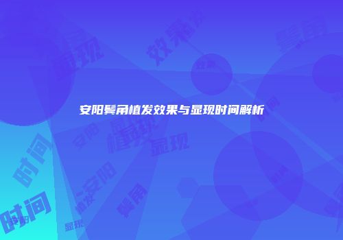 安阳鬓角植发效果与显现时间解析