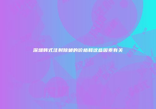深圳韩式注射除皱的价格和这些因素有关