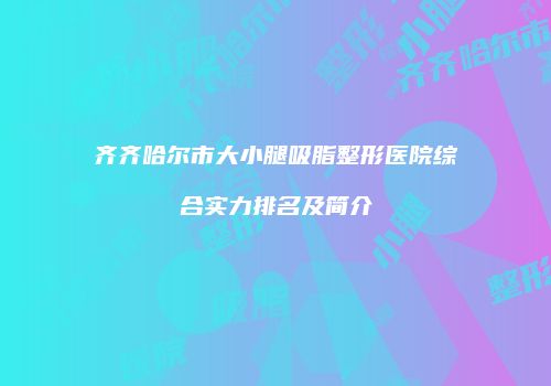 齐齐哈尔市大小腿吸脂整形医院综合实力排名及简介