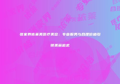 张家界依莱美医疗美容：专业服务与合理价格引领美丽追求