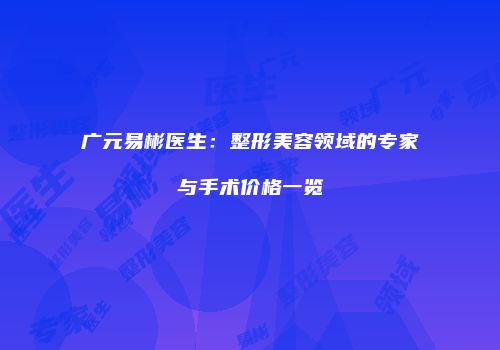 广元易彬医生：整形美容领域的专家与手术价格一览
