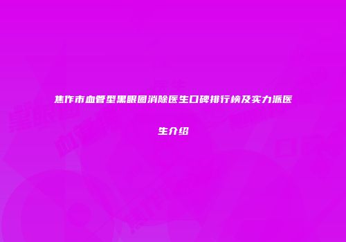焦作市血管型黑眼圈消除医生口碑排行榜及实力派医生介绍