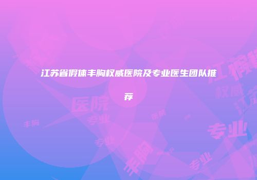 江苏省假体丰胸权威医院及专业医生团队推荐