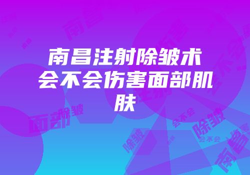 南昌注射除皱术会不会伤害面部肌肤