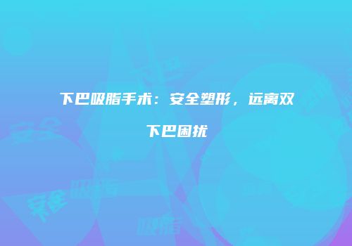下巴吸脂手术：安全塑形，远离双下巴困扰