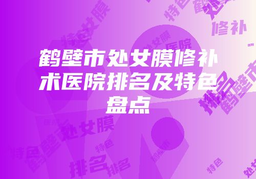 鹤壁市处女膜修补术医院排名及特色盘点