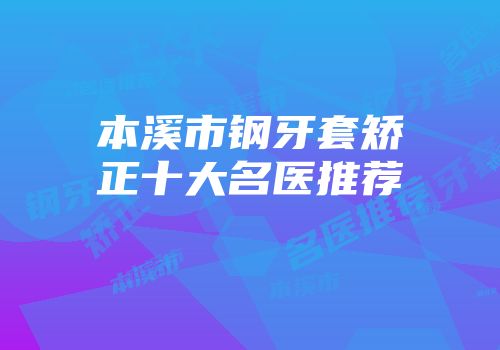本溪市钢牙套矫正十大名医推荐