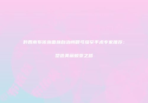 黔西南布依族苗族自治州颧弓缩窄手术专家推荐：塑造美丽蜕变之路