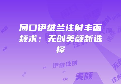 周口伊维兰注射丰面颊术：无创美颜新选择