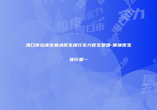 海口市拉皮去皱术医生排行实力医生整理-谢映医生排行第一