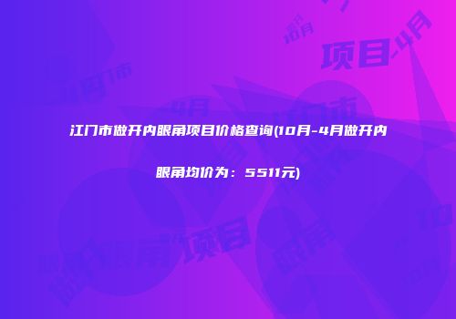 江门市做开内眼角项目价格查询(10月-4月做开内眼角均价为：5511元)
