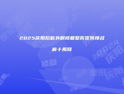 2025庆阳后睑外翻修复整形医院排名前十揭晓