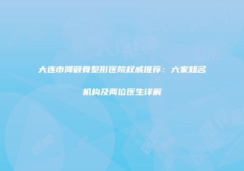 大连市降颧骨整形医院权威推荐：六家知名机构及两位医生详解