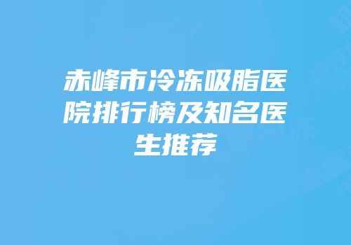 赤峰市冷冻吸脂医院排行榜及知名医生推荐