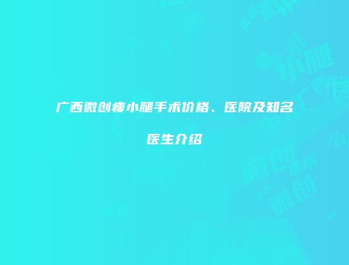 广西微创瘦小腿手术价格、医院及知名医生介绍