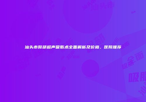 汕头市臀部超声吸脂术全面解析及价格、医院推荐