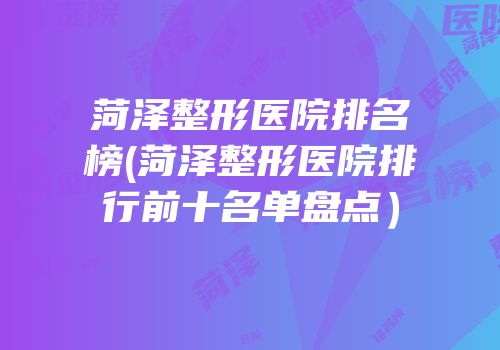 菏泽整形医院排名榜(菏泽整形医院排行前十名单盘点）