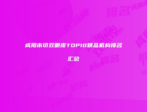 咸阳市切双眼皮TOP10精品机构排名汇总