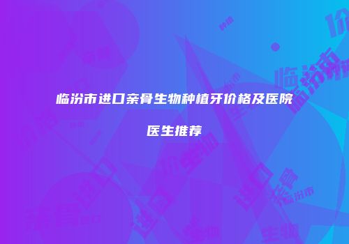 临汾市进口亲骨生物种植牙价格及医院医生推荐