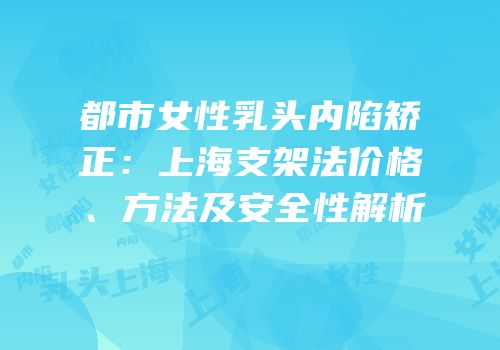 都市女性乳头内陷矫正：上海支架法价格、方法及安全性解析