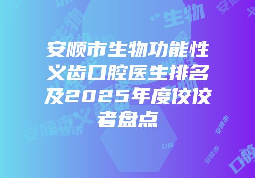 安顺市生物功能性义齿口腔医生排名及2025年度佼佼者盘点