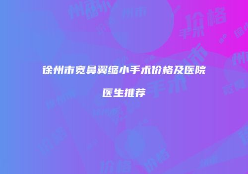 徐州市宽鼻翼缩小手术价格及医院医生推荐