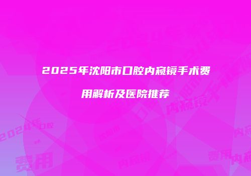 2025年沈阳市口腔内窥镜手术费用解析及医院推荐