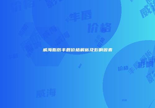威海脂肪丰唇价格解析及影响因素