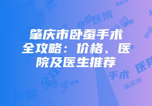 肇庆市卧蚕手术全攻略：价格、医院及医生推荐