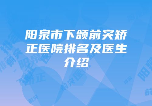 阳泉市下颌前突矫正医院排名及医生介绍